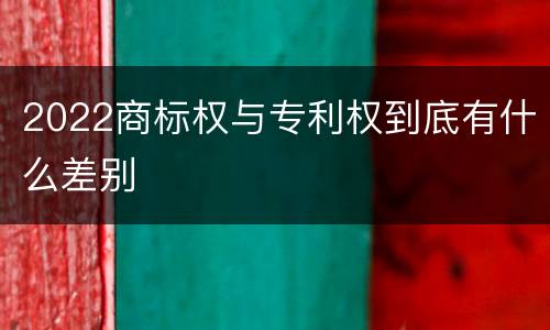 2022商标权与专利权到底有什么差别