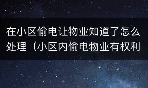 在小区偷电让物业知道了怎么处理（小区内偷电物业有权利罚款吗?）