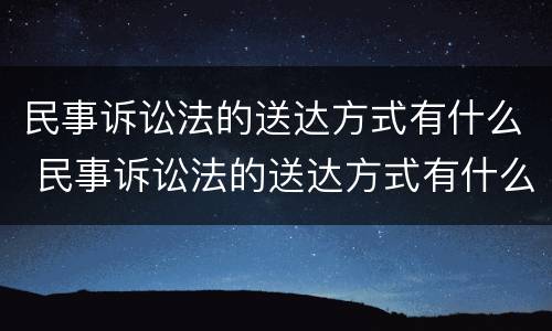 民事诉讼法的送达方式有什么 民事诉讼法的送达方式有什么规定