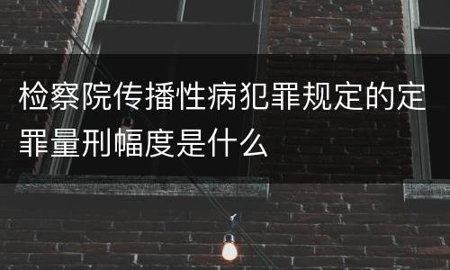 检察院传播性病犯罪规定的定罪量刑幅度是什么