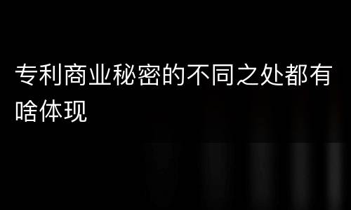 专利商业秘密的不同之处都有啥体现