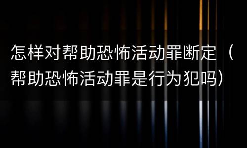 怎样对帮助恐怖活动罪断定（帮助恐怖活动罪是行为犯吗）