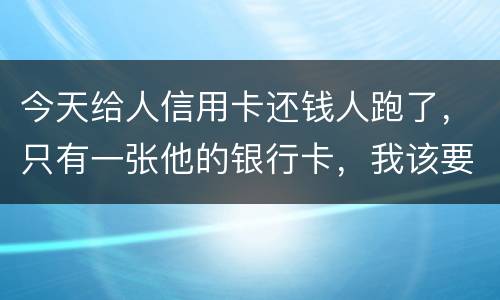 今天给人信用卡还钱人跑了，只有一张他的银行卡，我该要怎样办