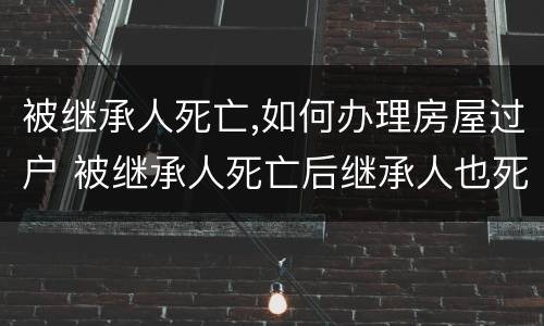 被继承人死亡,如何办理房屋过户 被继承人死亡后继承人也死亡