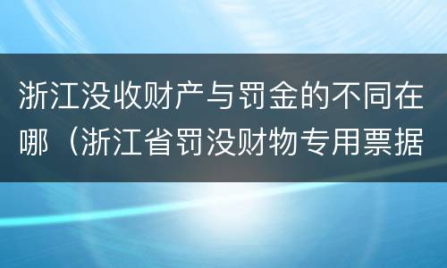 浙江没收财产与罚金的不同在哪（浙江省罚没财物专用票据是什么意思）