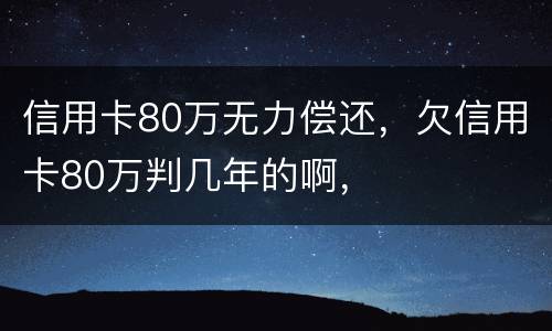 信用卡80万无力偿还，欠信用卡80万判几年的啊，