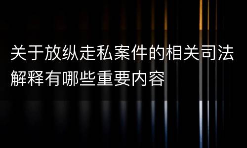 关于放纵走私案件的相关司法解释有哪些重要内容