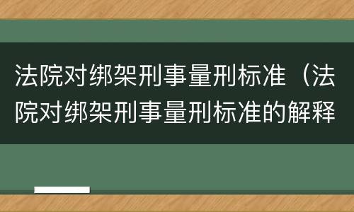 法院对绑架刑事量刑标准（法院对绑架刑事量刑标准的解释）