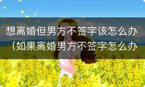 想离婚但男方不签字该怎么办（如果离婚男方不签字怎么办）