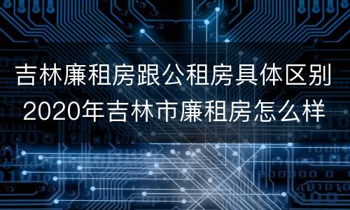 吉林廉租房跟公租房具体区别 2020年吉林市廉租房怎么样