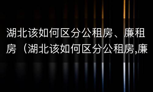 湖北该如何区分公租房、廉租房（湖北该如何区分公租房,廉租房和住宅）