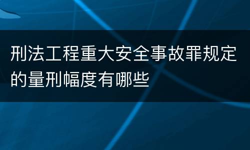 刑法工程重大安全事故罪规定的量刑幅度有哪些