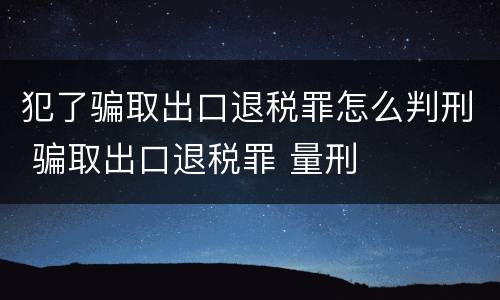 犯了骗取出口退税罪怎么判刑 骗取出口退税罪 量刑