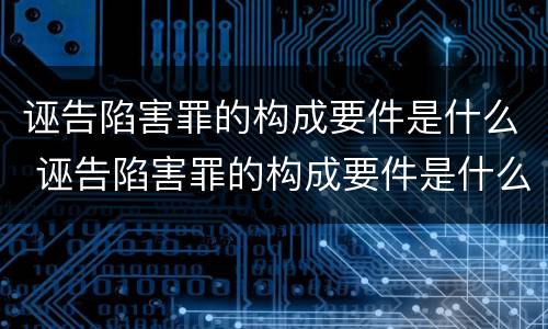 诬告陷害罪的构成要件是什么 诬告陷害罪的构成要件是什么意思