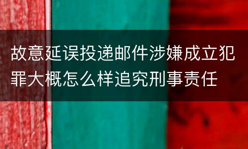 故意延误投递邮件涉嫌成立犯罪大概怎么样追究刑事责任