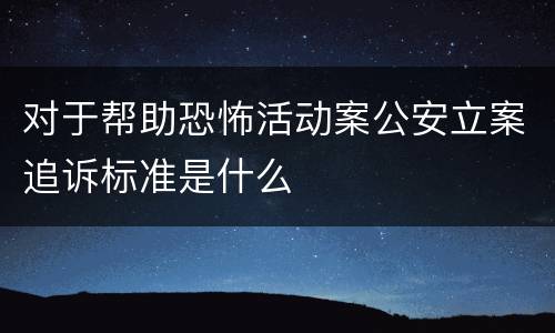 对于帮助恐怖活动案公安立案追诉标准是什么