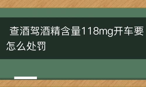  查酒驾酒精含量118mg开车要怎么处罚