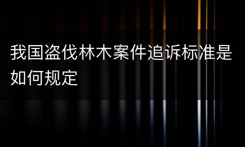 我国盗伐林木案件追诉标准是如何规定