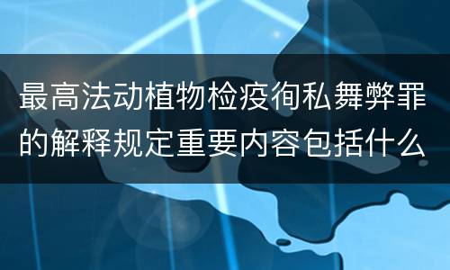 最高法动植物检疫徇私舞弊罪的解释规定重要内容包括什么