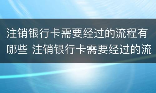 注销银行卡需要经过的流程有哪些 注销银行卡需要经过的流程有哪些呢