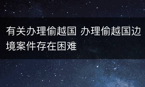 有关办理偷越国 办理偷越国边境案件存在困难