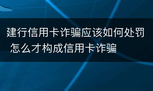 建行信用卡诈骗应该如何处罚 怎么才构成信用卡诈骗