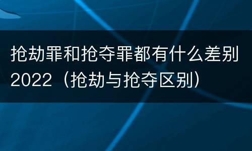 抢劫罪和抢夺罪都有什么差别2022（抢劫与抢夺区别）