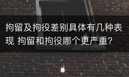 拘留及拘役差别具体有几种表现 拘留和拘役哪个更严重?