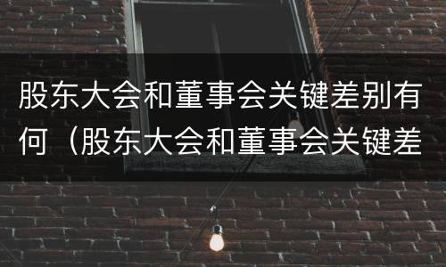 股东大会和董事会关键差别有何（股东大会和董事会关键差别有何影响）