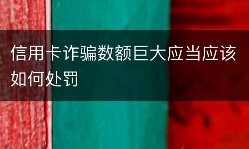 信用卡诈骗数额巨大应当应该如何处罚