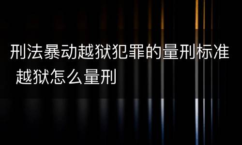 刑法暴动越狱犯罪的量刑标准 越狱怎么量刑