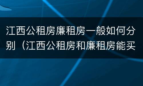 江西公租房廉租房一般如何分别（江西公租房和廉租房能买吗）