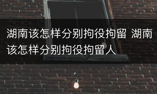 湖南该怎样分别拘役拘留 湖南该怎样分别拘役拘留人