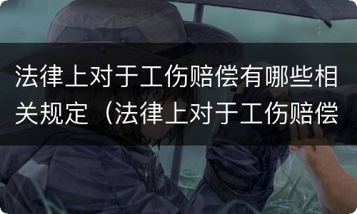 法律上对于工伤赔偿有哪些相关规定（法律上对于工伤赔偿有哪些相关规定呢）