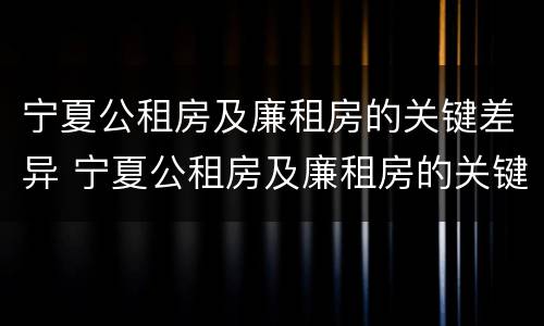 宁夏公租房及廉租房的关键差异 宁夏公租房及廉租房的关键差异是什么