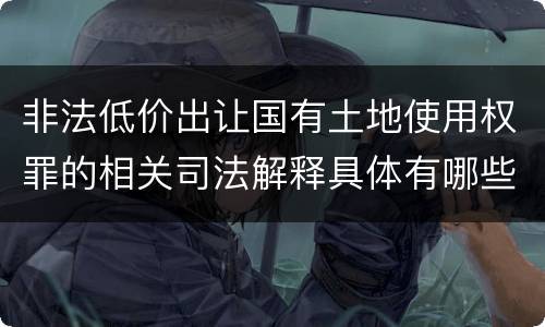 非法低价出让国有土地使用权罪的相关司法解释具体有哪些