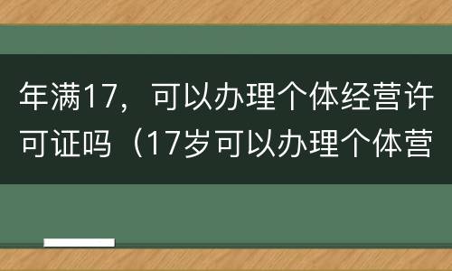 年满17，可以办理个体经营许可证吗（17岁可以办理个体营业执照）