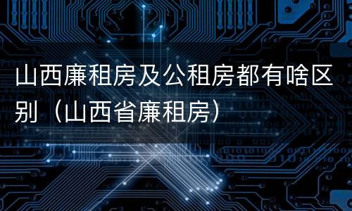 山西廉租房及公租房都有啥区别（山西省廉租房）