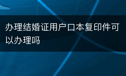 办理结婚证用户口本复印件可以办理吗