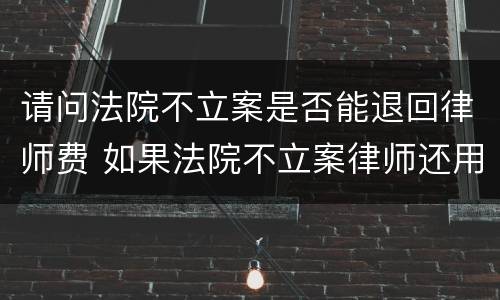 请问法院不立案是否能退回律师费 如果法院不立案律师还用收费吗