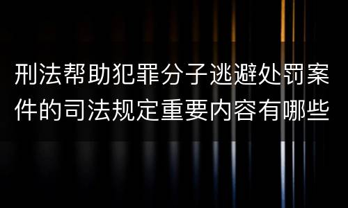 刑法帮助犯罪分子逃避处罚案件的司法规定重要内容有哪些