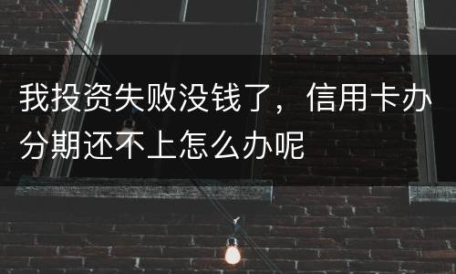 我投资失败没钱了，信用卡办分期还不上怎么办呢