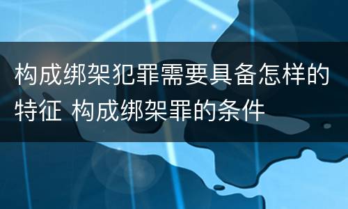 构成绑架犯罪需要具备怎样的特征 构成绑架罪的条件