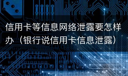 信用卡等信息网络泄露要怎样办（银行说信用卡信息泄露）