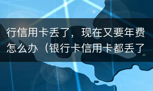 行信用卡丢了，现在又要年费怎么办（银行卡信用卡都丢了怎么办）