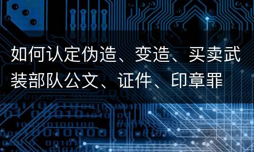 如何认定伪造、变造、买卖武装部队公文、证件、印章罪