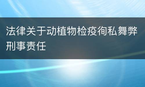 法律关于动植物检疫徇私舞弊刑事责任