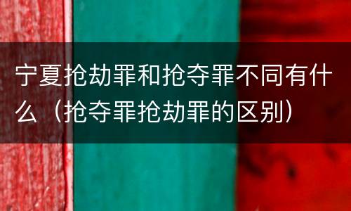 宁夏抢劫罪和抢夺罪不同有什么（抢夺罪抢劫罪的区别）