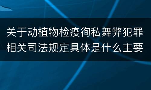 关于动植物检疫徇私舞弊犯罪相关司法规定具体是什么主要内容