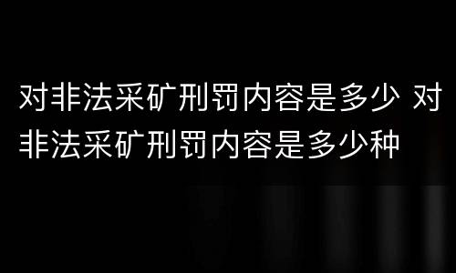 对非法采矿刑罚内容是多少 对非法采矿刑罚内容是多少种